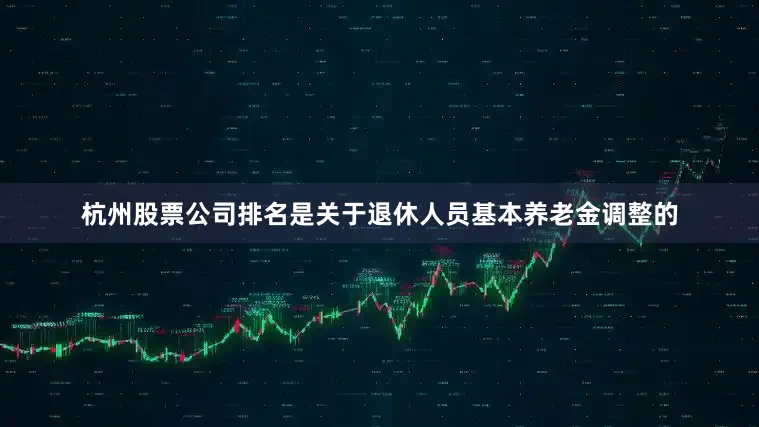 杭州股票公司排名是关于退休人员基本养老金调整的