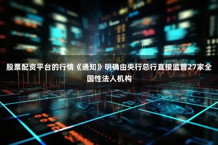 股票配资平台的行情《通知》明确由央行总行直接监管27家全国性法人机构