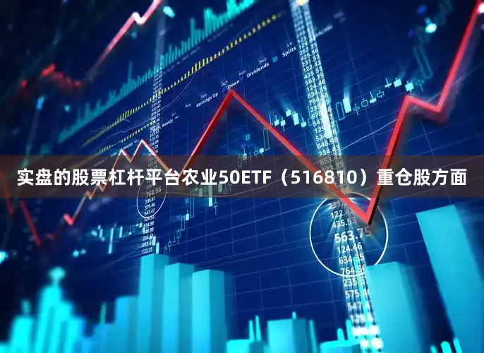 实盘的股票杠杆平台农业50ETF（516810）重仓股方面