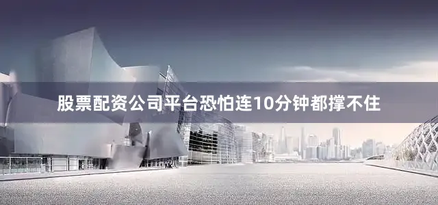 股票配资公司平台恐怕连10分钟都撑不住