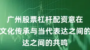 广州股票杠杆配资意在唤起文化传承与当代表达之间的共鸣