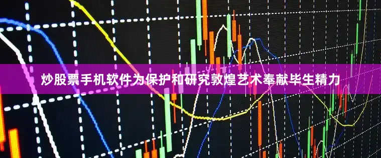 炒股票手机软件为保护和研究敦煌艺术奉献毕生精力