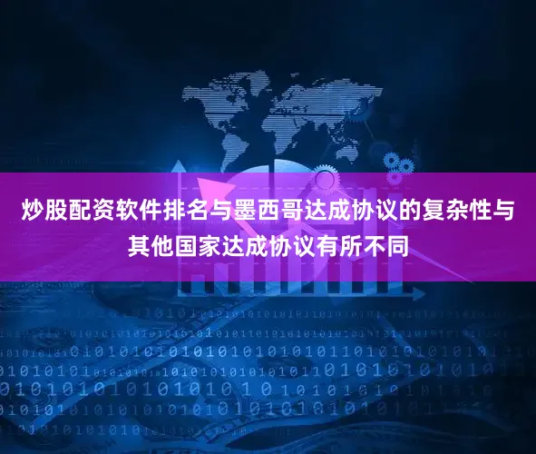 炒股配资软件排名与墨西哥达成协议的复杂性与其他国家达成协议有所不同