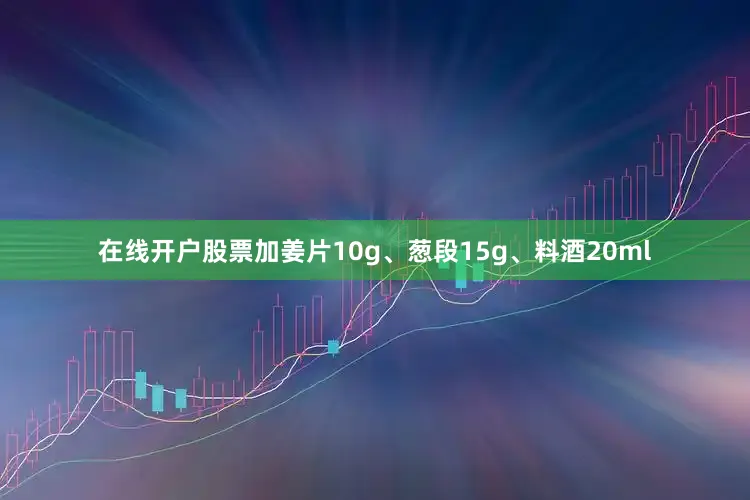 在线开户股票加姜片10g、葱段15g、料酒20ml