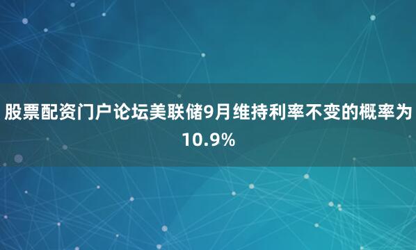股票配资门户论坛美联储9月维持利率不变的概率为10.9%
