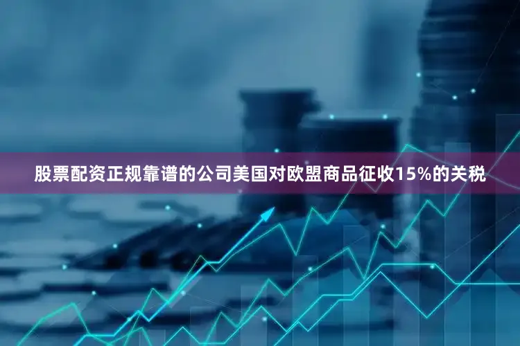 股票配资正规靠谱的公司美国对欧盟商品征收15%的关税