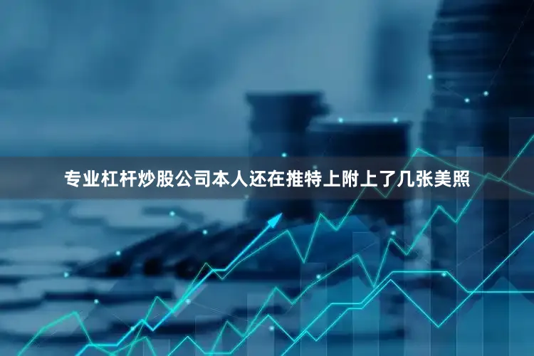 专业杠杆炒股公司本人还在推特上附上了几张美照