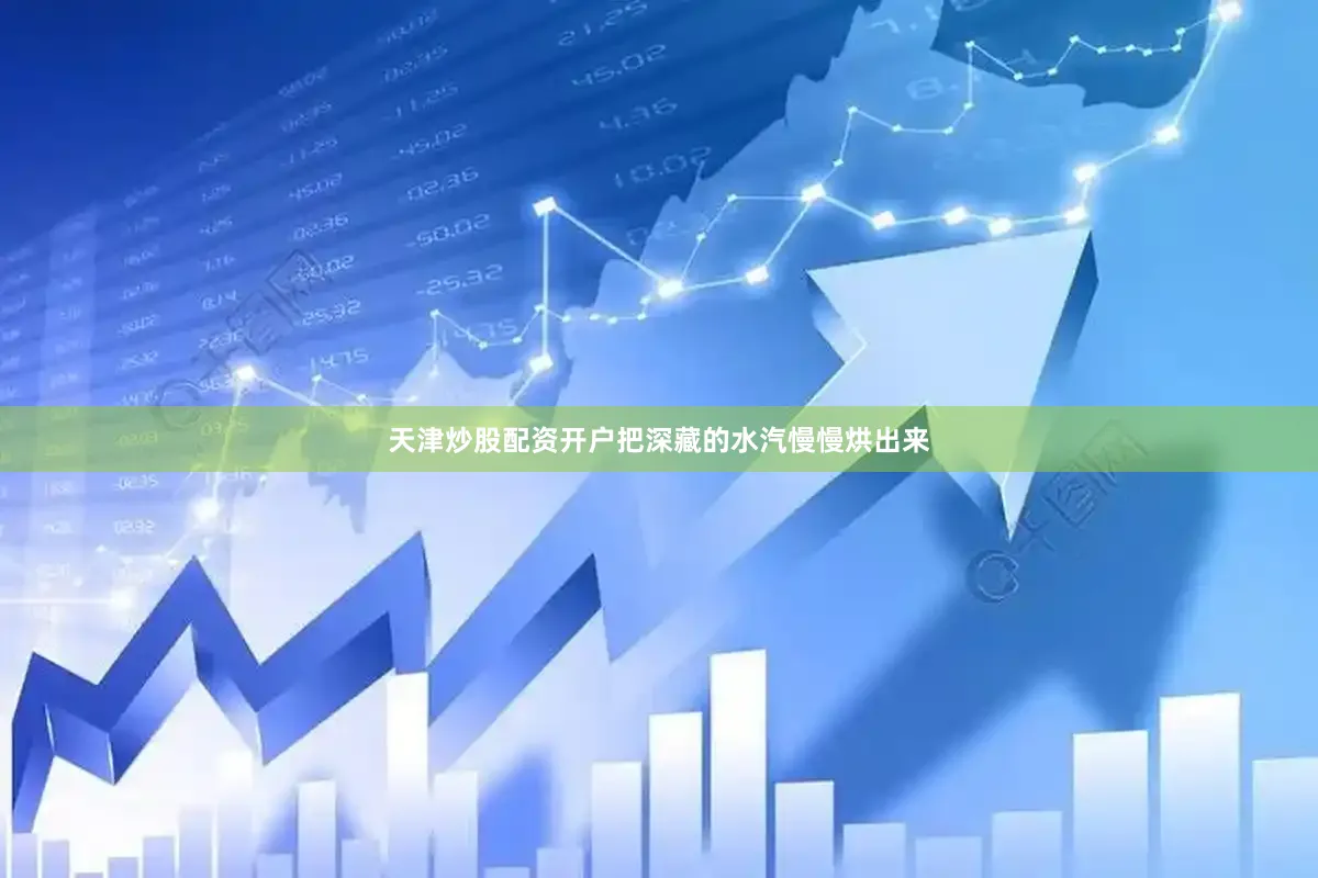 天津炒股配资开户把深藏的水汽慢慢烘出来