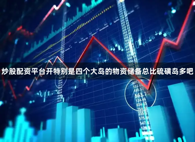 炒股配资平台开特别是四个大岛的物资储备总比硫磺岛多吧