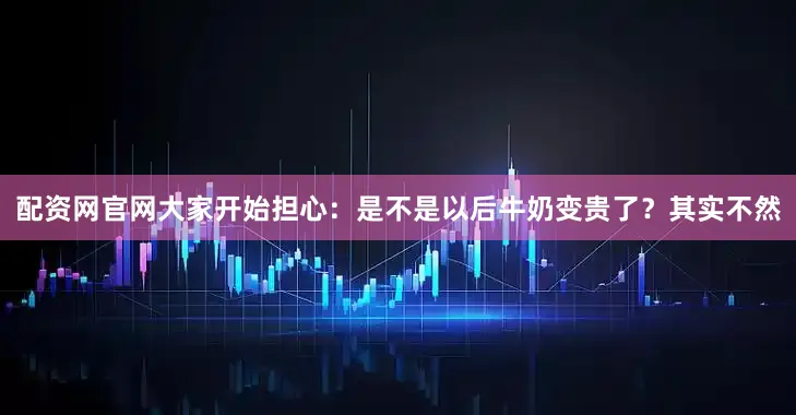 配资网官网大家开始担心：是不是以后牛奶变贵了？其实不然