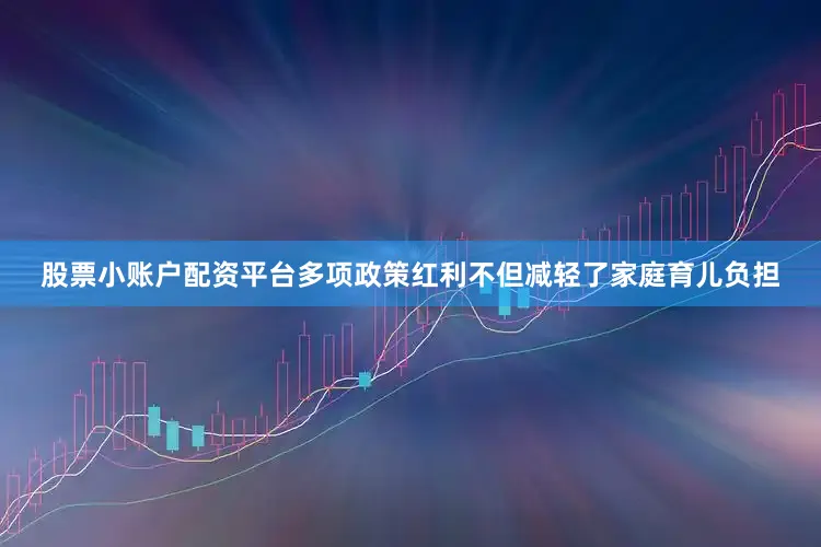 股票小账户配资平台多项政策红利不但减轻了家庭育儿负担