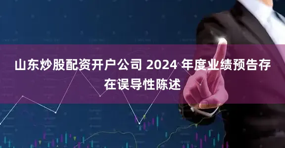 山东炒股配资开户公司 2024 年度业绩预告存在误导性陈述