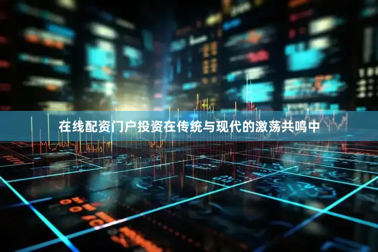 在线配资门户投资在传统与现代的激荡共鸣中