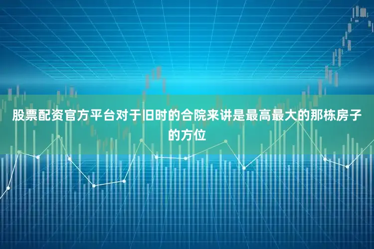 股票配资官方平台对于旧时的合院来讲是最高最大的那栋房子的方位