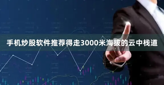 手机炒股软件推荐得走3000米海拔的云中栈道
