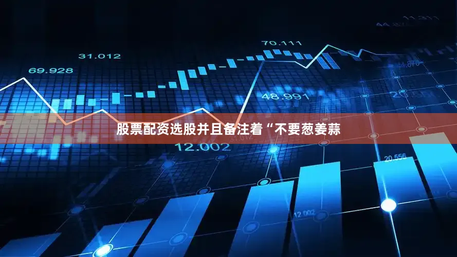 股票配资选股并且备注着“不要葱姜蒜