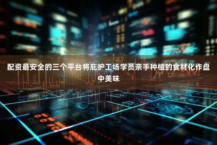 配资最安全的三个平台将庇护工场学员亲手种植的食材化作盘中美味
