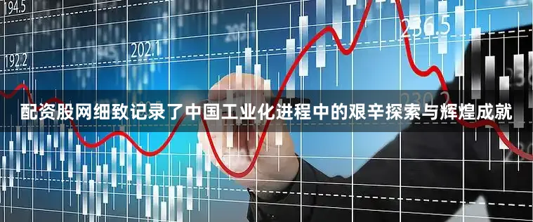 配资股网细致记录了中国工业化进程中的艰辛探索与辉煌成就