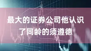 最大的证券公司他认识了同龄的须遵德