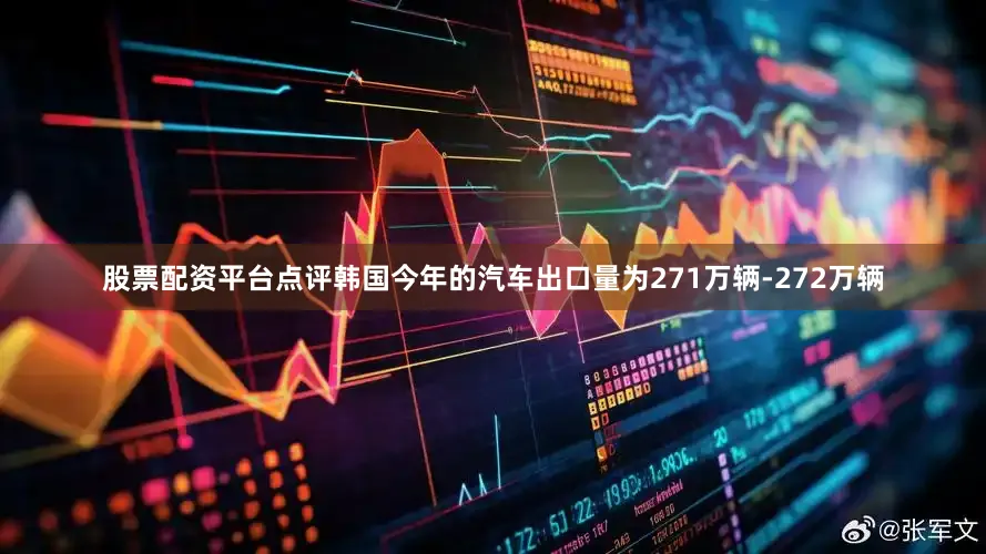 股票配资平台点评韩国今年的汽车出口量为271万辆-272万辆