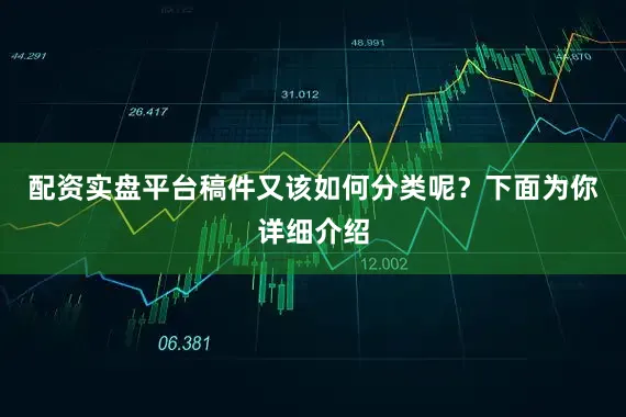配资实盘平台稿件又该如何分类呢？下面为你详细介绍