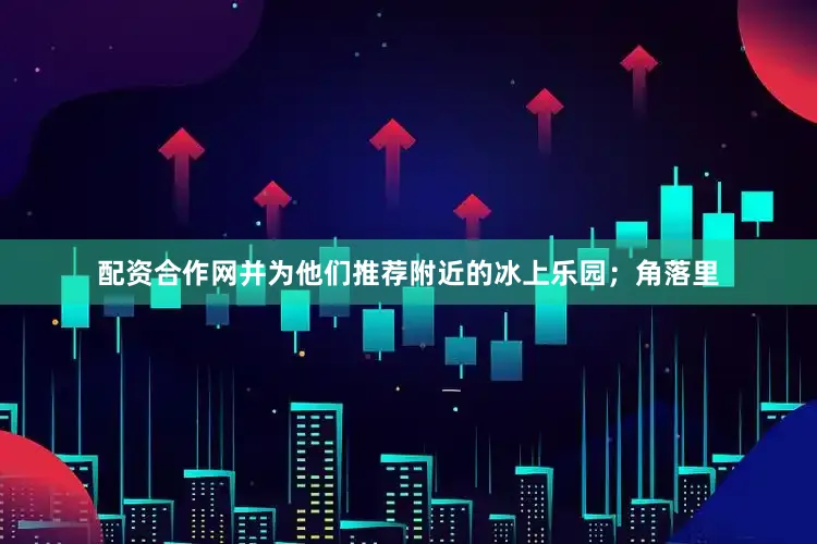 配资合作网并为他们推荐附近的冰上乐园；角落里