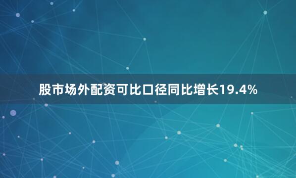 股市场外配资可比口径同比增长19.4%