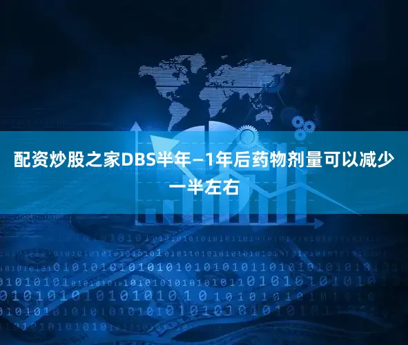 配资炒股之家DBS半年—1年后药物剂量可以减少一半左右
