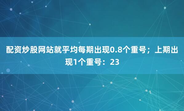 配资炒股网站就平均每期出现0.8个重号；上期出现1个重号：23