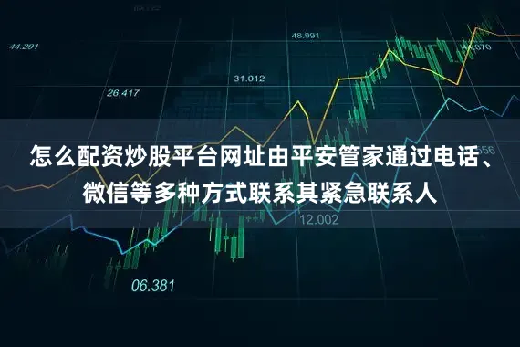 怎么配资炒股平台网址由平安管家通过电话、微信等多种方式联系其紧急联系人